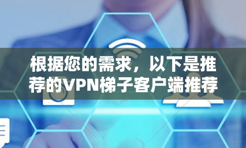 根据您的需求,以下是推荐的VPN梯子客户端推荐,每个推荐都有详细的说明,帮助您根据实际需求选择合适的 根据您的需求,以下是推荐的VPN梯子客户端推荐,每个推荐都有详细的说明,帮助您根据实际需求选择合适的