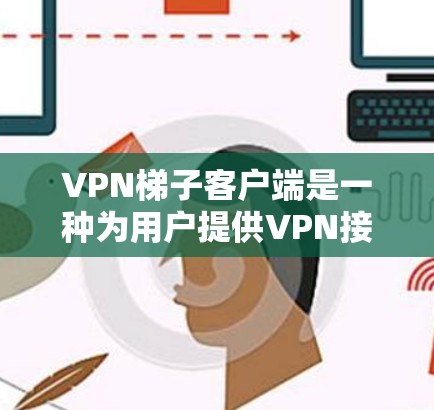 VPN梯子客户端是一种为用户提供VPN接入功能的PC端软件，允许用户在本地安装并运行VPN服务。以下是关于VPN梯子客户端的详细介绍