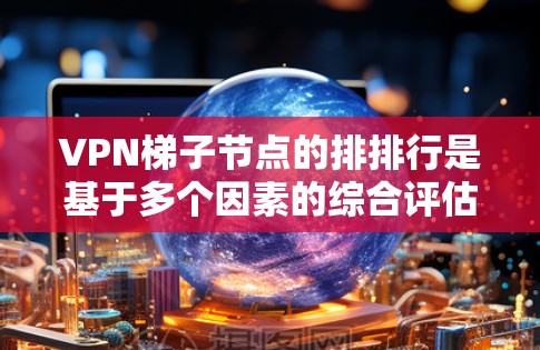 VPN梯子节点的排排行是基于多个因素的综合评估，具体包括但不限于地理位置、服务器稳定性、网络覆盖、防火墙设置、流量资源、服务器维护水平以及VPN类型等。以下是根据这些因素对VPN梯子节点的排排行