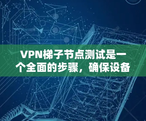 VPN梯子节点测试是一个全面的步骤，确保设备安全可靠。以下是详细的步骤指南