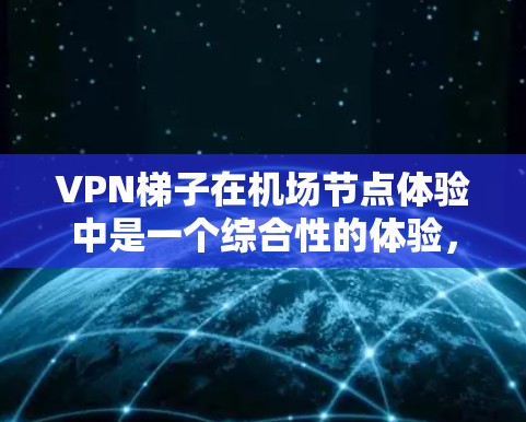 VPN梯子在机场节点体验中是一个综合性的体验，涉及多个方面的考虑。以下是一个结构化的总结和分析