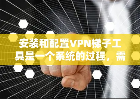 安装和配置VPN梯子工具是一个系统的过程，需要对VPN配置有一定的了解和熟悉。以下是一步步的指南