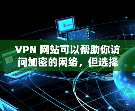VPN 网站可以帮助你访问加密的网络，但选择和使用这些网站时，需要注意以下几点