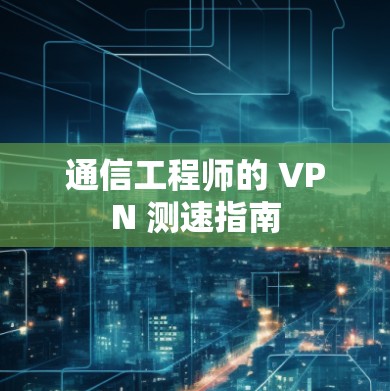 通信工程师的 VPN 测速指南
