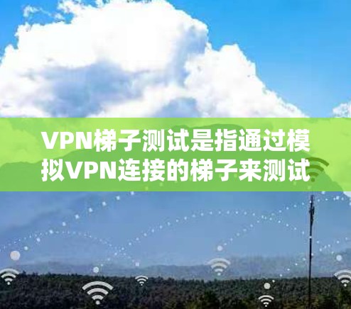 VPN梯子测试是指通过模拟VPN连接的梯子来测试VPN的安全性。VPN梯子测试通常包括以下步骤