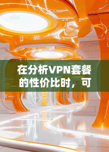在分析VPN套餐的性价比时，可以按照以下步骤进行