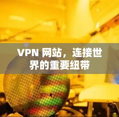 VPN 网站,连接世界的重要纽带 VPN 网站,连接世界的重要纽带