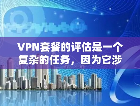 VPN套餐的评估是一个复杂的任务，因为它涉及到多个因素，包括价格、带宽、网络速度、免费试用期、安全性以及是否包含其他附加服务（如语音或翻译服务）以下是一些关键点来评估VPN套餐