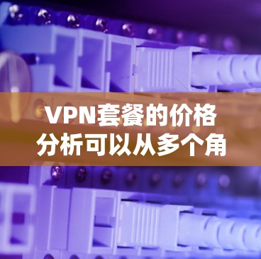 VPN套餐的价格分析可以从多个角度进行，包括套餐的类型、费用结构、用户需求、预算范围以及套餐的稳定性等方面。以下是对 VPN 套餐价格分析的详细总结