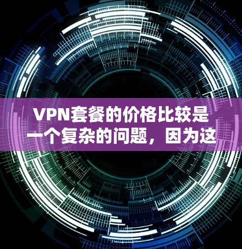 VPN套餐的价格比较是一个复杂的问题，因为这些套餐的结构和功能不同，各有各的特点。以下是一些分析 VPN 套餐价格比较的关键因素和建议