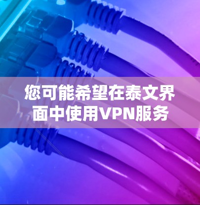 您可能希望在泰文界面中使用VPN服务。以下是使用VPN在泰文界面时的操作步骤
