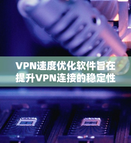 VPN速度优化软件旨在提升VPN连接的稳定性，减少延迟和网络延迟，从而提供更流畅的连接体验。以下是一些推荐的VPN速度优化软件及其功能，供用户参考