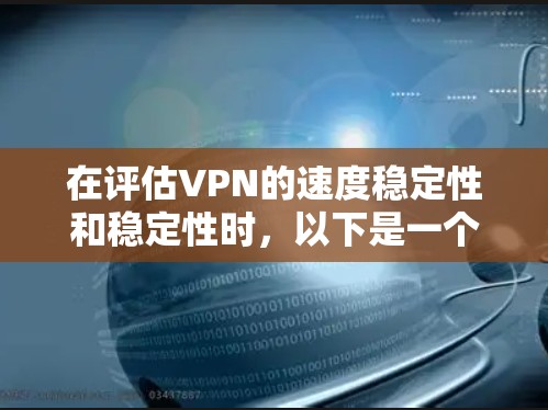 在评估VPN的速度稳定性和稳定性时，以下是一个结构化的总结
