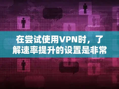 在尝试使用VPN时，了解速率提升的设置是非常重要的。速率提升可以帮助优化VPN连接，提高数据传输速率，减少延迟，并可能提升安全性和稳定性。以下是一步步的指南，帮助您实现速率提升
