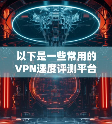 以下是一些常用的VPN速度评测平台，这些平台可以帮助你了解不同VPN服务的性能和速度