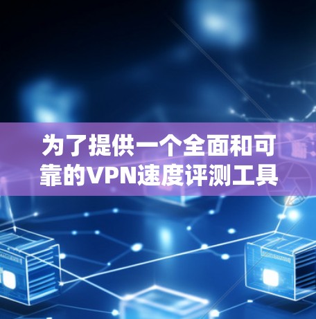 为了提供一个全面和可靠的VPN速度评测工具，我将按照以下步骤构建一个系统化的解决方案