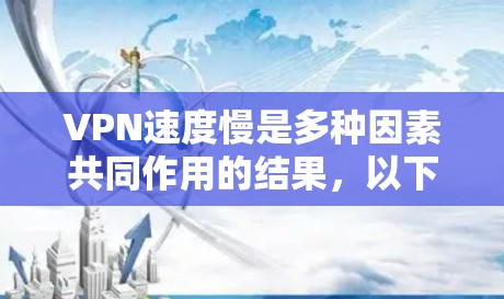 VPN速度慢是多种因素共同作用的结果，以下是一些可能的原因和解决方法