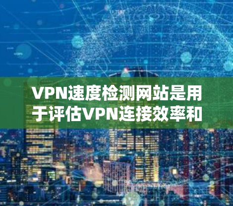 VPN速度检测网站是用于评估VPN连接效率和安全性的重要工具。它们通过分析数据，评估平均速度和稳定性，帮助用户了解VPN的安全性。然而，使用这些网站前，用户需谨慎，确保数据报告合法，避免潜在风险