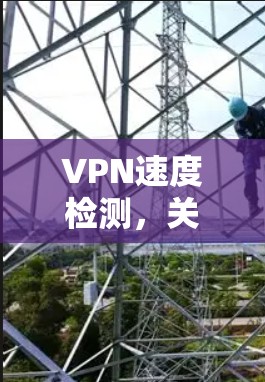 VPN速度检测，关键步骤与常见问题解析
