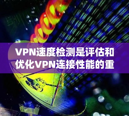 VPN速度检测是评估和优化VPN连接性能的重要步骤。以下是一个系统性的方法，帮助您有效进行VPN速度检测和优化