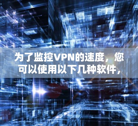 为了监控VPN的速度，您可以使用以下几种软件，根据您的需求选择合适的工具