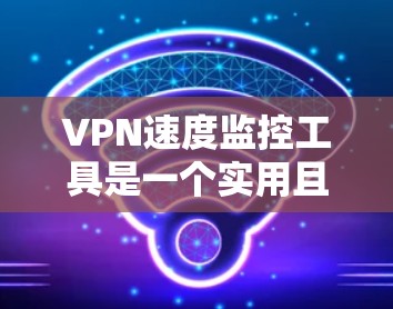 VPN速度监控工具是一个实用且安全的解决方案，帮助用户确保VPN连接的稳定性和高效性。以下是一些关键点，供您参考