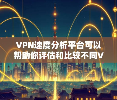VPN速度分析平台可以帮助你评估和比较不同VPN服务器的连接速度，从而帮助你选择最适合自己的VPN服务。以下是一些常用的VPN速度分析平台和工具