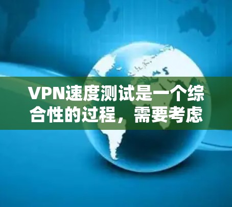 VPN速度测试是一个综合性的过程，需要考虑多个因素来评估其实际使用体验。以下是详细的步骤和分析