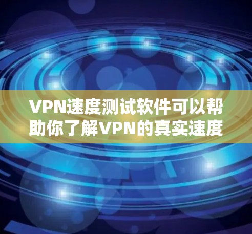 VPN速度测试软件可以帮助你了解VPN的真实速度，避免误以为VPN速度很高而进行不必要的连接。以下是一些推荐的VPN速度测试软件