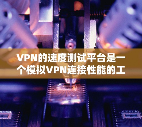 VPN的速度测试平台是一个模拟VPN连接性能的工具，旨在评估VPN服务的可靠性和稳定性。以下是对该主题的总结