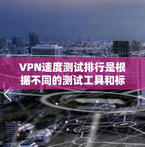 VPN速度测试排行是根据不同的测试工具和标准来评估VPN服务的性能。以下是一些常见的VPN测试排行和它们的描述