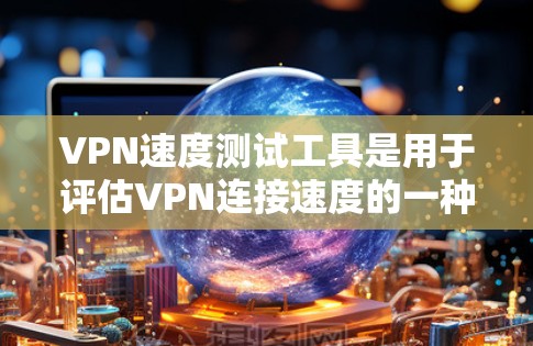 VPN速度测试工具是用于评估VPN连接速度的一种工具，帮助用户了解网络的实际速度。以下是一些常见的VPN速度测试APP及其特点