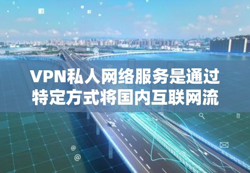 VPN私人网络服务是通过特定方式将国内互联网流量转移到国外的网络服务，专为个人用户提供。以下是对该服务的详细总结