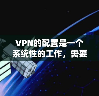 VPN的配置是一个系统性的工作，需要从多个方面进行全面的准备和操作。以下是一个详细的步骤指南，帮助您顺利配置VPN