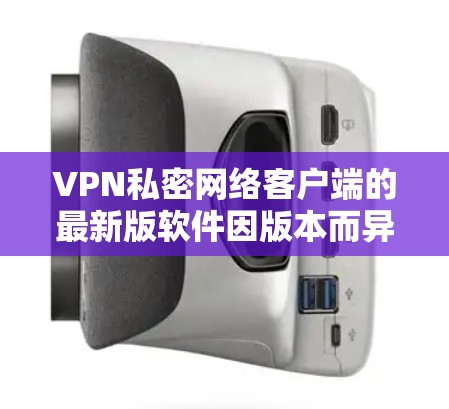 VPN私密网络客户端的最新版软件因版本而异，以下是一些热门且用户普遍认可的VPN软件推荐，涵盖了安全性、用户界面、多设备支持以及隐私保护等方面