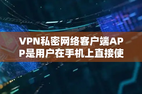 VPN私密网络客户端APP是用户在手机上直接使用的VPN服务，提供安全、便捷和丰富的功能。以下是对这些应用的详细总结