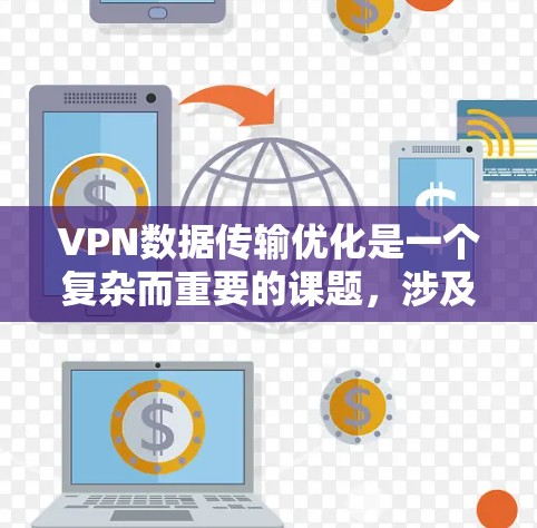 VPN数据传输优化是一个复杂而重要的课题，涉及多个方面，包括网络选择、加密技术、数据存储、流量控制、安全措施以及合规管理。以下是一个结构化的优化解决方案，涵盖这些关键方面