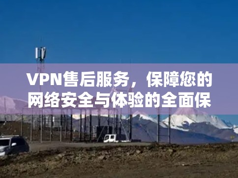 VPN售后服务，保障您的网络安全与体验的全面保障