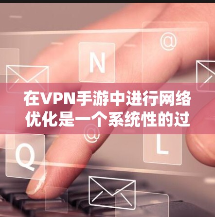 在VPN手游中进行网络优化是一个系统性的过程，需要综合考虑多个因素以确保游戏性能、数据安全和用户体验。以下是逐步的网络优化策略