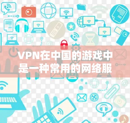 VPN在中国的游戏中是一种常用的网络服务，帮助玩家连接到远程服务器，从而获得更好的游戏体验。以下是对VPN在游戏中使用的逐步指南