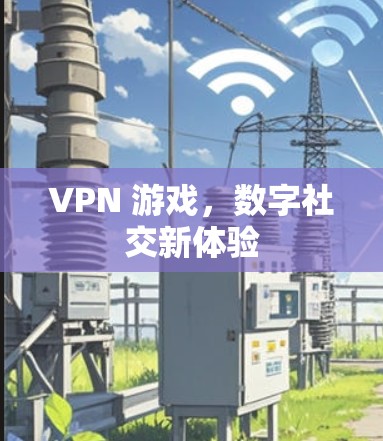VPN 游戏,数字社交新体验 VPN 游戏,数字社交新体验