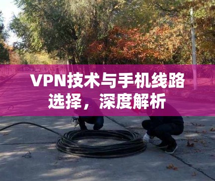 VPN技术与手机线路选择，深度解析