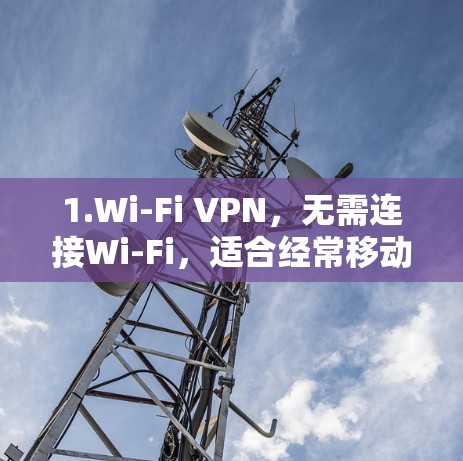 1.Wi-Fi VPN，无需连接Wi-Fi，适合经常移动的用户，提供高带宽和稳定连接