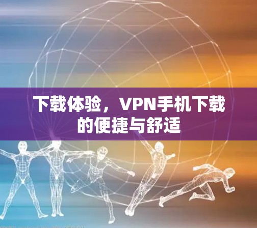下载体验,VPN手机下载的便捷与舒适 下载体验,VPN手机下载的便捷与舒适