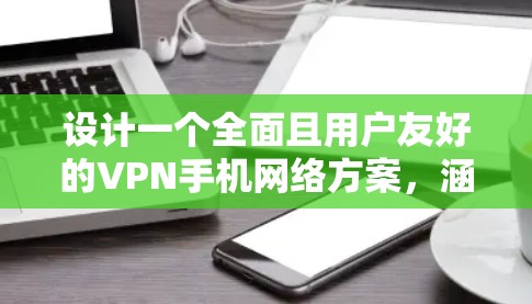 设计一个全面且用户友好的VPN手机网络方案，涵盖加密、端到端连接、多核加密、多线程加密、设备适配、备份机制、用户界面、权限设置等方面，以满足用户的安全需求。以下是详细的步骤说明