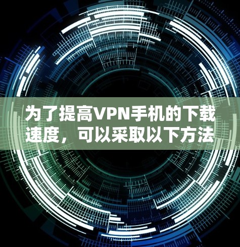 为了提高VPN手机的下载速度，可以采取以下方法