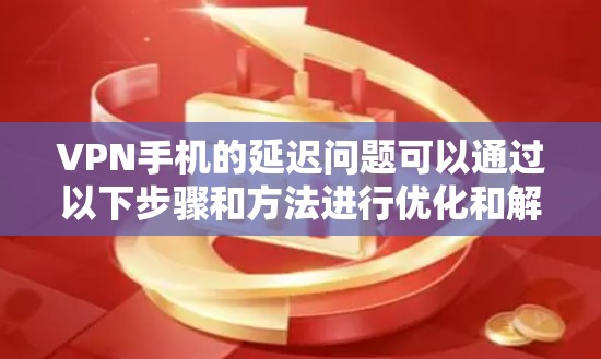 VPN手机的延迟问题可以通过以下步骤和方法进行优化和解决