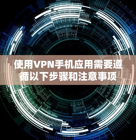 使用VPN手机应用需要遵循以下步骤和注意事项 使用VPN手机应用需要遵循以下步骤和注意事项