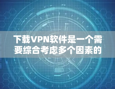 下载VPN软件是一个需要综合考虑多个因素的问题。以下是一个有条理的步骤指南，帮助你轻松找到适合自己的VPN软件