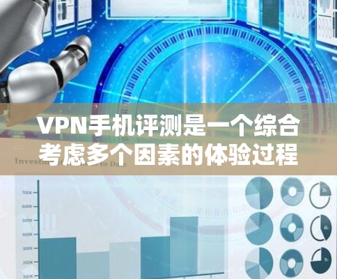 VPN手机评测是一个综合考虑多个因素的体验过程，以下是一个结构化的总结，涵盖关键方面的评价要点
